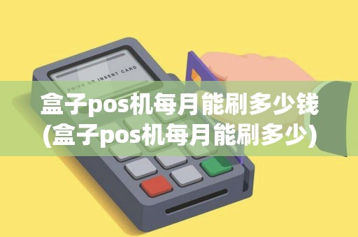 盒子pos机每月能刷多少钱(盒子pos机每月能刷多少)