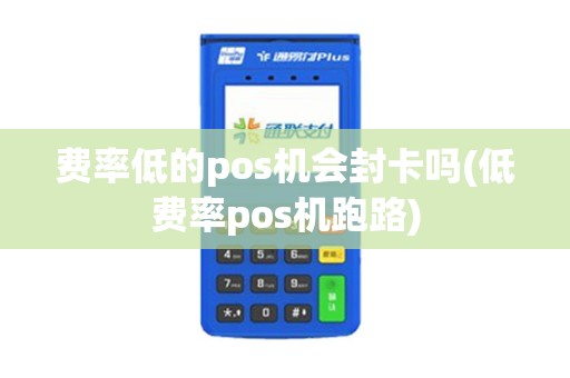 费率低的pos机会封卡吗(低费率pos机跑路)