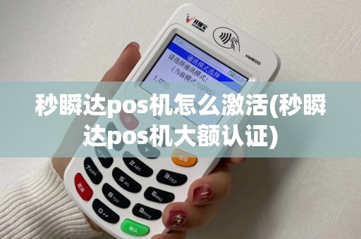 秒瞬达pos机怎么激活(秒瞬达pos机大额认证)