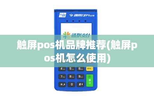触屏pos机品牌推荐(触屏pos机怎么使用)