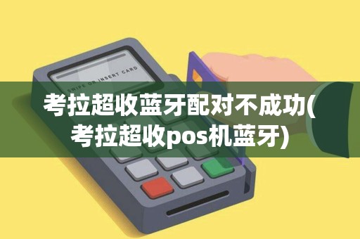 考拉超收蓝牙配对不成功(考拉超收pos机蓝牙)