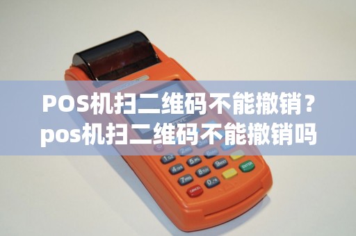 POS机扫二维码不能撤销？pos机扫二维码不能撤销吗