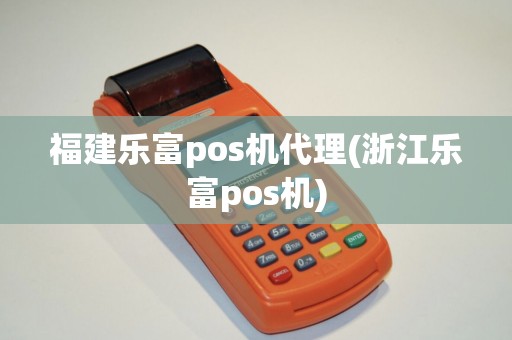 福建乐富pos机代理(浙江乐富pos机)