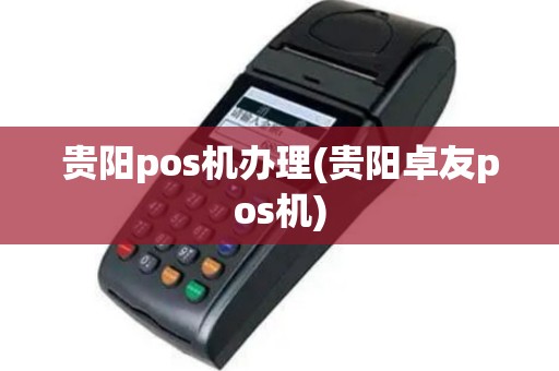 贵阳pos机办理(贵阳卓友pos机)