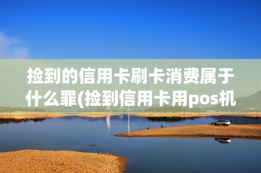 捡到的信用卡刷卡消费属于什么罪(捡到信用卡用pos机)