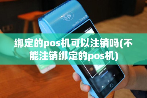 绑定的pos机可以注销吗(不能注销绑定的pos机)