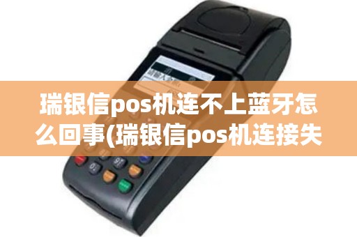 瑞银信pos机连不上蓝牙怎么回事(瑞银信pos机连接失败)