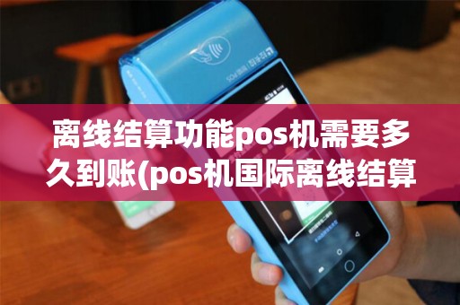 离线结算功能pos机需要多久到账(pos机国际离线结算)