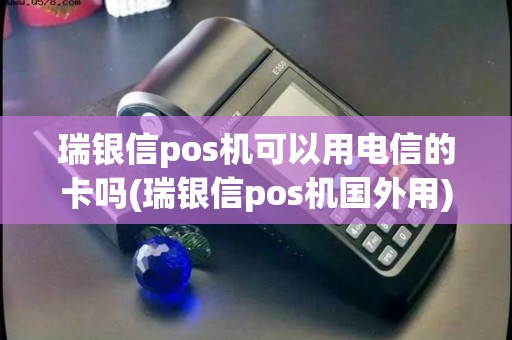 瑞银信pos机可以用电信的卡吗(瑞银信pos机国外用)
