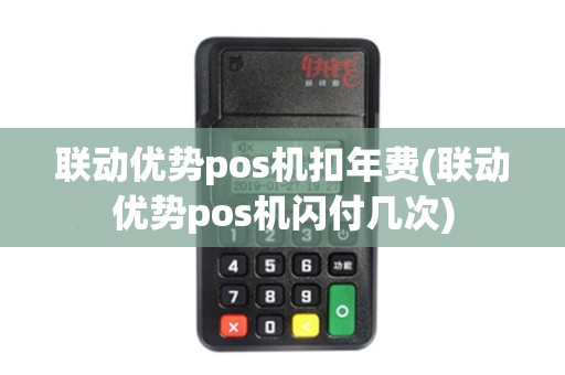 联动优势pos机扣年费(联动优势pos机闪付几次)