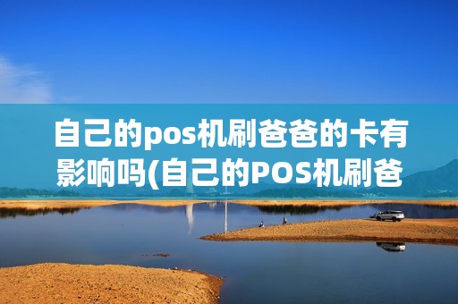 自己的pos机刷爸爸的卡有影响吗(自己的POS机刷爸爸的卡)