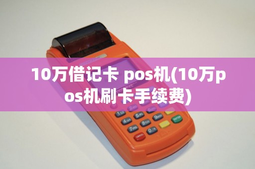 10万借记卡 pos机(10万pos机刷卡手续费)