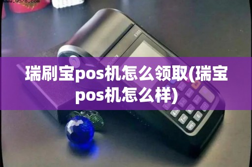 瑞刷宝pos机怎么领取(瑞宝pos机怎么样)