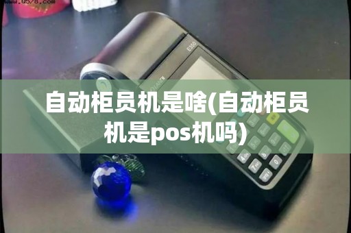 自动柜员机是啥(自动柜员机是pos机吗)