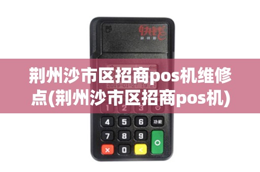 荆州沙市区招商pos机维修点(荆州沙市区招商pos机)