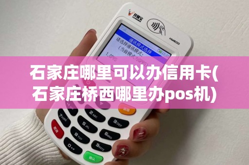 石家庄哪里可以办信用卡(石家庄桥西哪里办pos机)