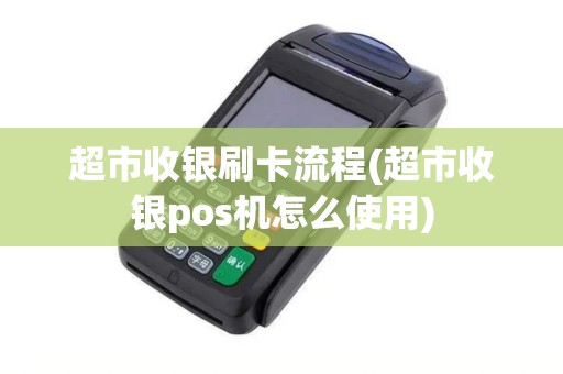 超市收银刷卡流程(超市收银pos机怎么使用)