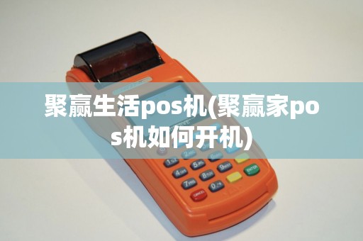 聚赢生活pos机(聚赢家pos机如何开机)