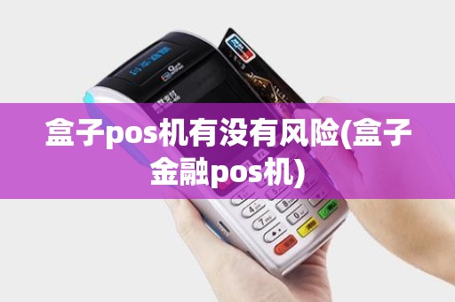 盒子pos机有没有风险(盒子金融pos机)
