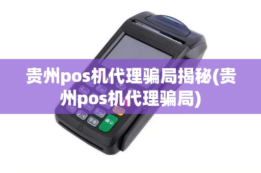贵州pos机代理骗局揭秘(贵州pos机代理骗局)