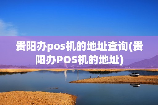 贵阳办pos机的地址查询(贵阳办POS机的地址)