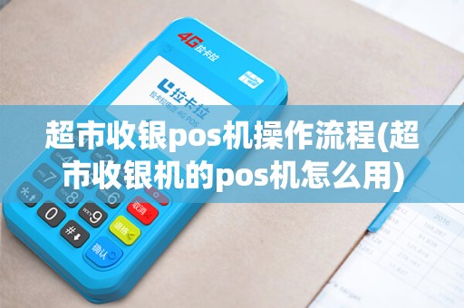 超市收银pos机操作流程(超市收银机的pos机怎么用)