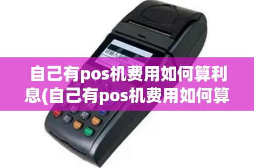 自己有pos机费用如何算利息(自己有pos机费用如何算)