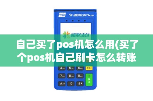 自己买了pos机怎么用(买了个pos机自己刷卡怎么转账)