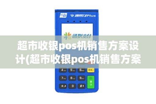 超市收银pos机销售方案设计(超市收银pos机销售方案)