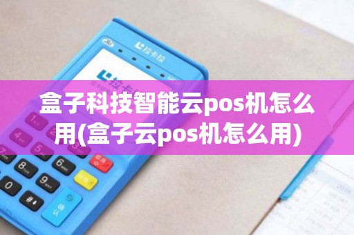 盒子科技智能云pos机怎么用(盒子云pos机怎么用)