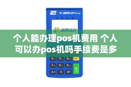 个人能办理pos机费用 个人可以办pos机吗手续费是多少
