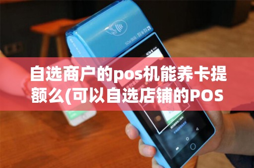 自选商户的pos机能养卡提额么(可以自选店铺的POS机)