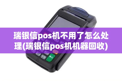 瑞银信pos机不用了怎么处理(瑞银信pos机机器回收)