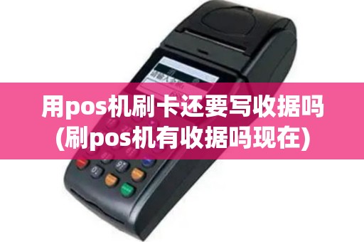 用pos机刷卡还要写收据吗(刷pos机有收据吗现在)