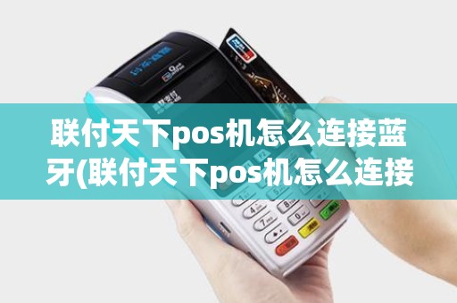 联付天下pos机怎么连接蓝牙(联付天下pos机怎么连接)