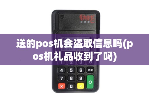 送的pos机会盗取信息吗(pos机礼品收到了吗)