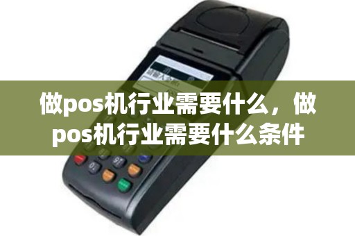 做pos机行业需要什么，做pos机行业需要什么条件