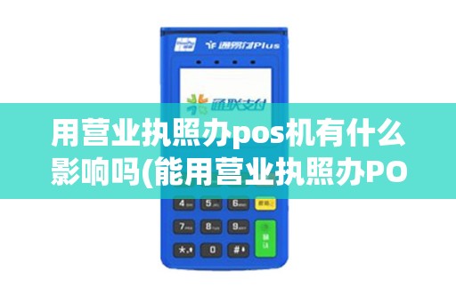 用营业执照办pos机有什么影响吗(能用营业执照办POS机)