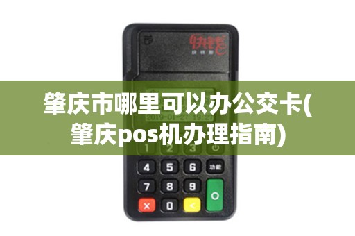 肇庆市哪里可以办公交卡(肇庆pos机办理指南)