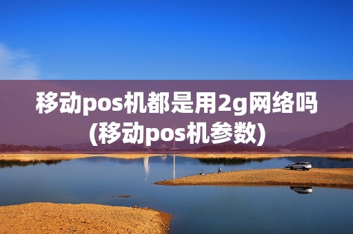 移动pos机都是用2g网络吗(移动pos机参数)
