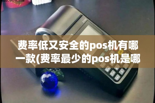 费率低又安全的pos机有哪一款(费率最少的pos机是哪个)