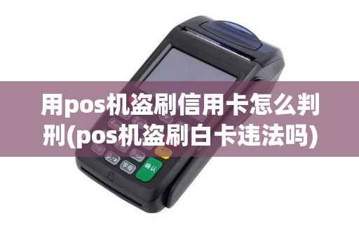 用pos机盗刷信用卡怎么判刑(pos机盗刷白卡违法吗)