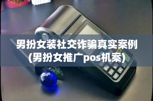 男扮女装社交诈骗真实案例(男扮女推广pos机案)