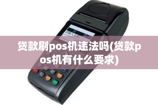 贷款刷pos机违法吗(贷款pos机有什么要求)