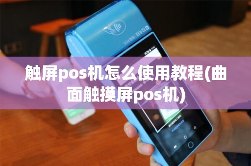 触屏pos机怎么使用教程(曲面触摸屏pos机)