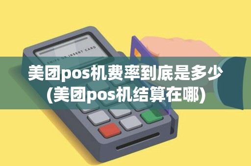 美团pos机费率到底是多少(美团pos机结算在哪)