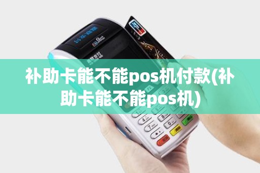 补助卡能不能pos机付款(补助卡能不能pos机)