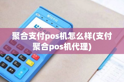 聚合支付pos机怎么样(支付聚合pos机代理)