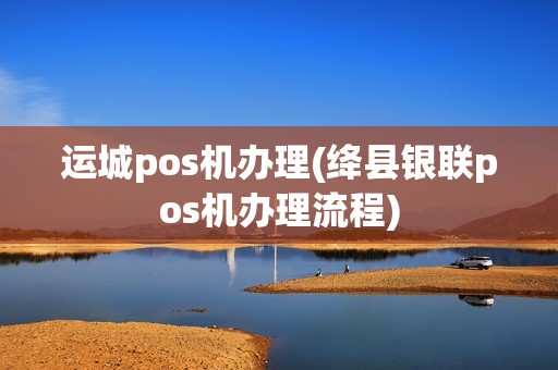 运城pos机办理(绛县银联pos机办理流程)