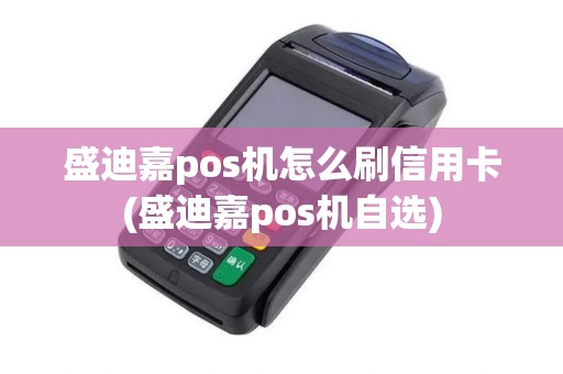 盛迪嘉pos机怎么刷信用卡(盛迪嘉pos机自选)